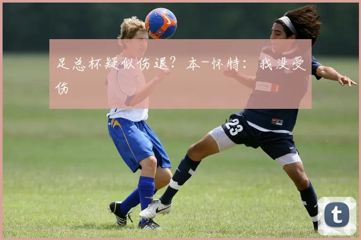 足总杯疑似伤退？本-怀特：我没受伤