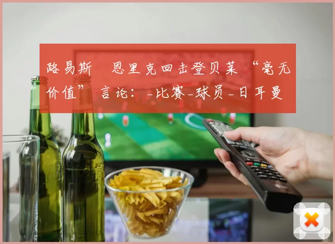 路易斯・恩里克回击登贝莱 “毫无价值” 言论:_比赛_球员_日耳曼