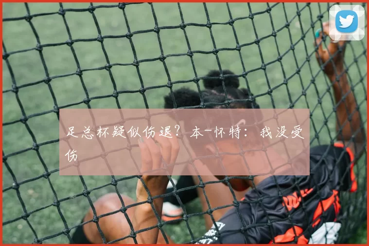足总杯疑似伤退？本-怀特：我没受伤