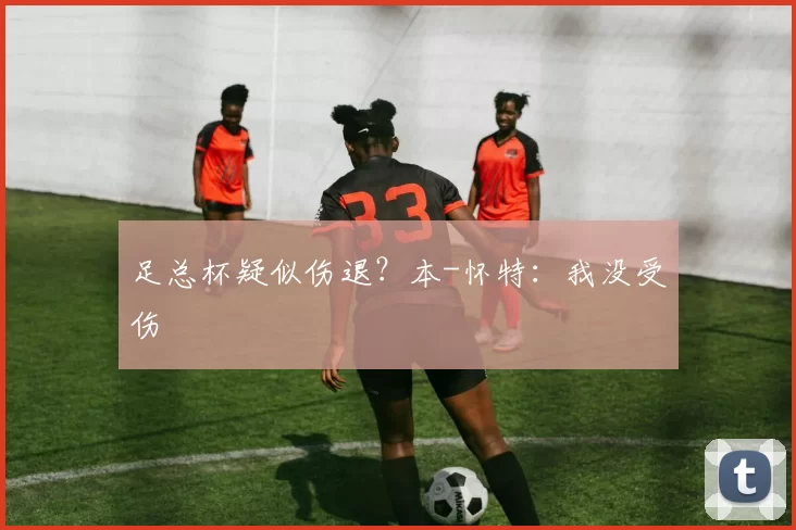 足总杯疑似伤退？本-怀特：我没受伤