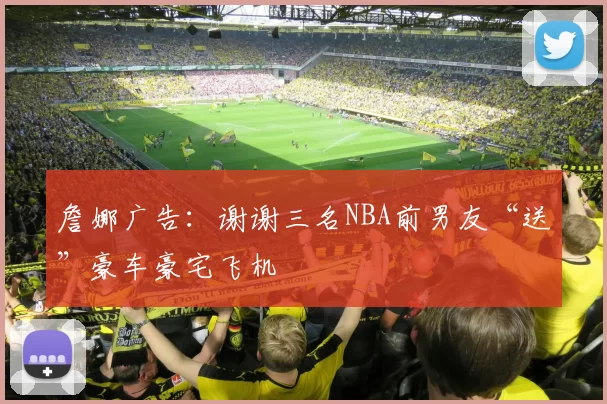 詹娜广告：谢谢三名NBA前男友“送”豪车豪宅飞机