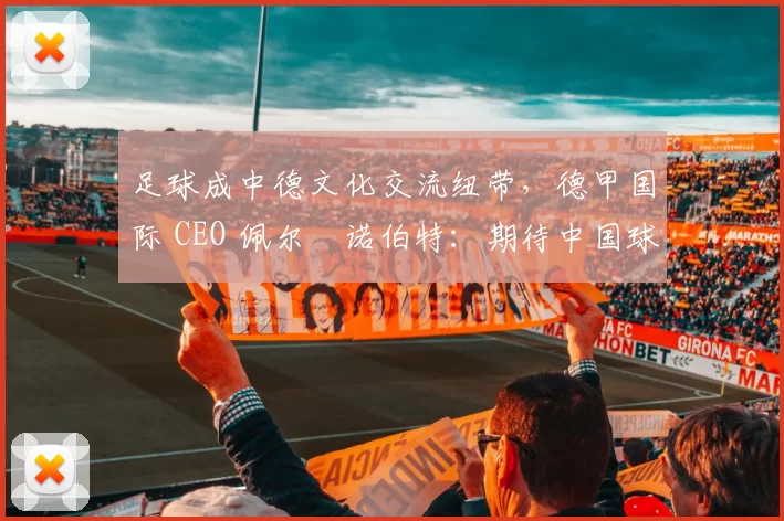 足球成中德文化交流纽带，德甲国际 CEO 佩尔・诺伯特：期待中国球员登场