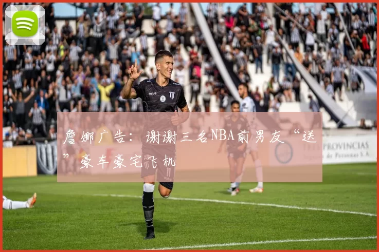 詹娜广告：谢谢三名NBA前男友“送”豪车豪宅飞机