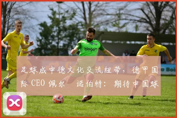 足球成中德文化交流纽带，德甲国际 CEO 佩尔・诺伯特：期待中国球员登场