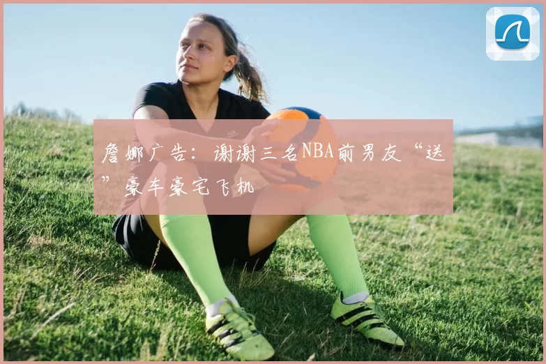 詹娜广告：谢谢三名NBA前男友“送”豪车豪宅飞机