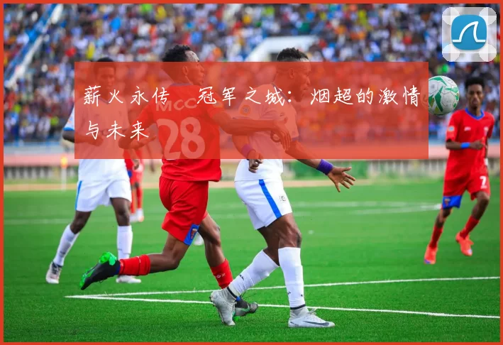 薪火永传•冠军之城：烟超的激情与未来