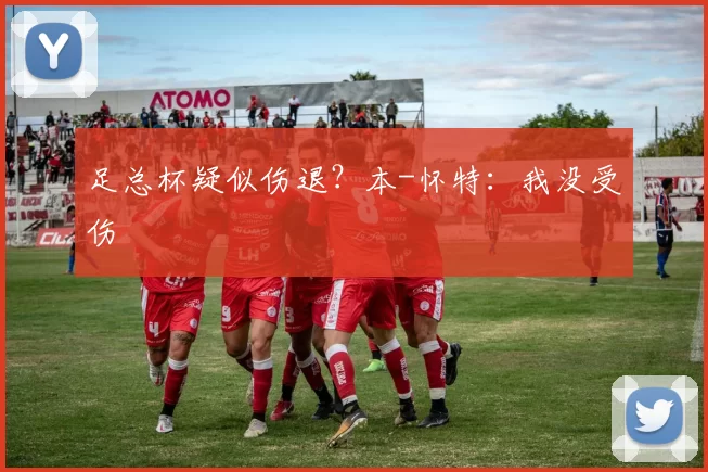 足总杯疑似伤退?本-怀特:我没受伤