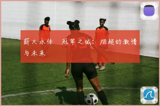 薪火永传•冠军之城：烟超的激情与未来