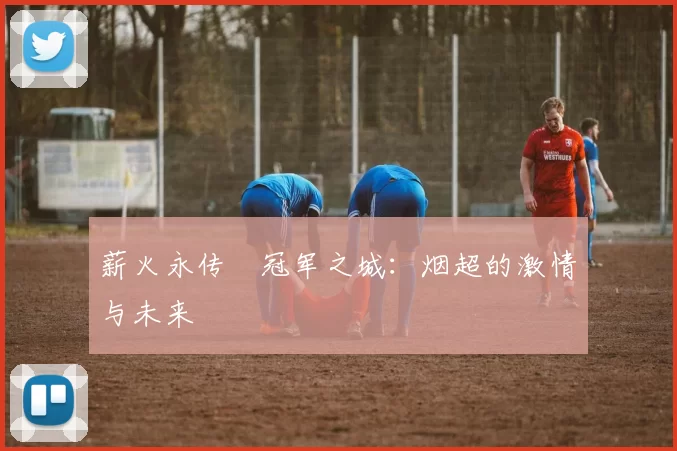 薪火永传•冠军之城：烟超的激情与未来