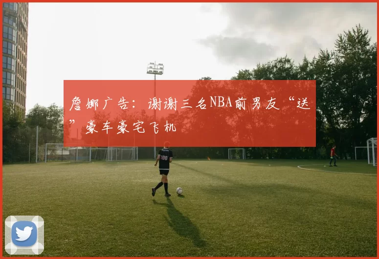 詹娜广告：谢谢三名NBA前男友“送”豪车豪宅飞机