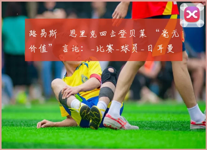 路易斯・恩里克回击登贝莱 “毫无价值” 言论：_比赛_球员_日耳曼
