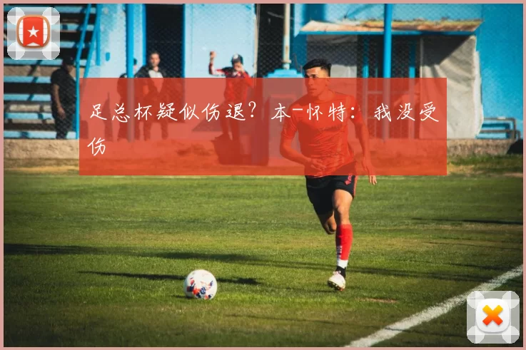 足总杯疑似伤退？本-怀特：我没受伤