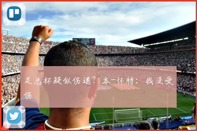 足总杯疑似伤退？本-怀特：我没受伤