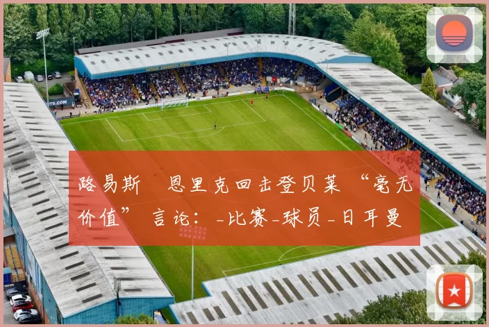 路易斯・恩里克回击登贝莱 “毫无价值” 言论：_比赛_球员_日耳曼