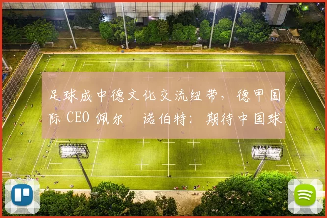 足球成中德文化交流纽带，德甲国际 CEO 佩尔・诺伯特：期待中国球员登场