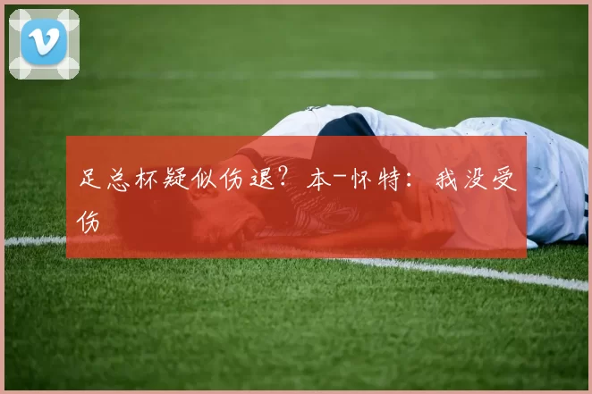 足总杯疑似伤退？本-怀特：我没受伤