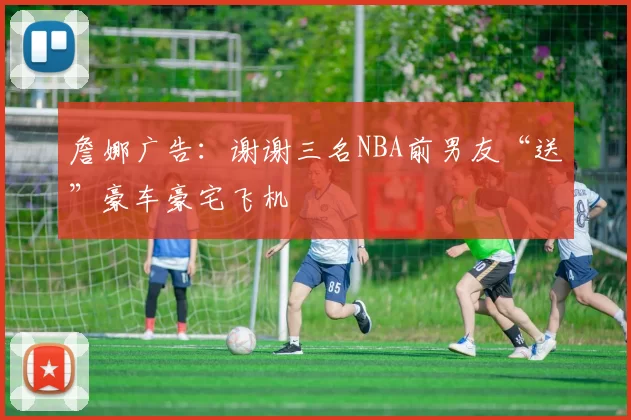 詹娜广告：谢谢三名NBA前男友“送”豪车豪宅飞机