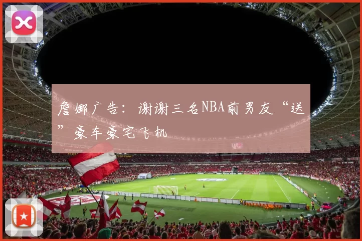 詹娜广告：谢谢三名NBA前男友“送”豪车豪宅飞机