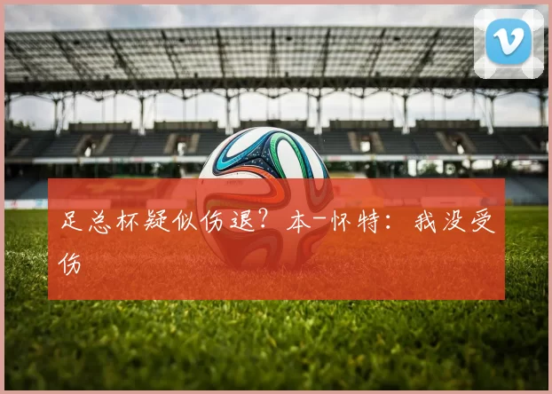 足总杯疑似伤退？本-怀特：我没受伤