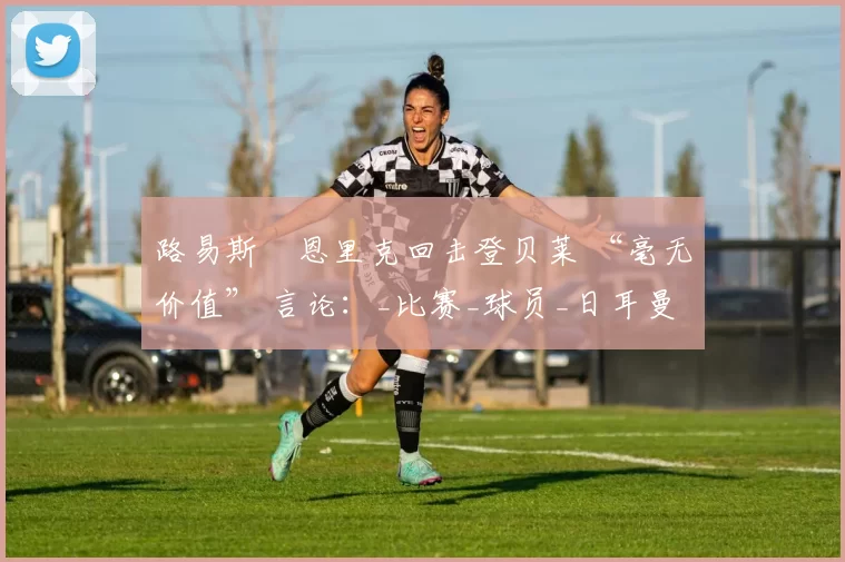 路易斯・恩里克回击登贝莱 “毫无价值” 言论：_比赛_球员_日耳曼