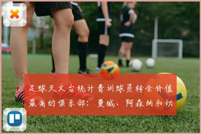 足球天文台统计青训球员转会价值最高的俱乐部:曼城、阿森纳和切尔西排名英超前三,巴萨一线队22名青训球员,6.4亿英镑断层领先1️⃣ 巴塞罗那|22人|6.401