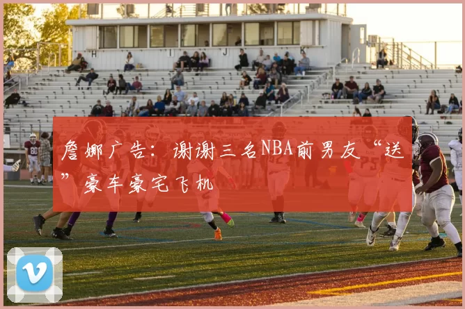 詹娜广告：谢谢三名NBA前男友“送”豪车豪宅飞机