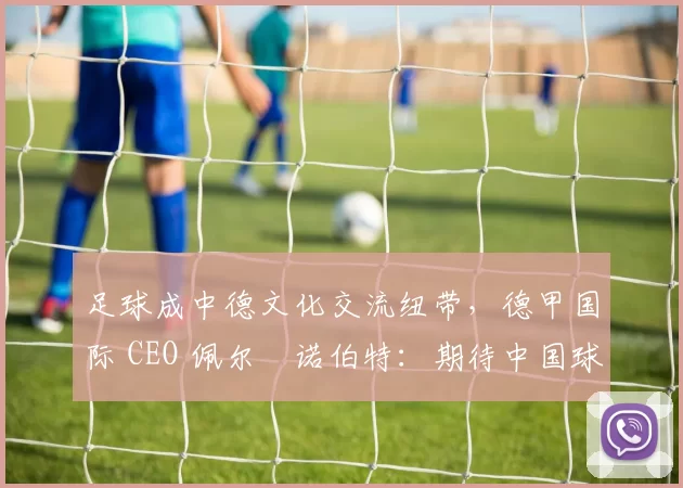 足球成中德文化交流纽带，德甲国际 CEO 佩尔・诺伯特：期待中国球员登场