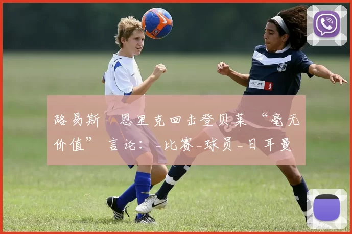 路易斯・恩里克回击登贝莱 “毫无价值” 言论:_比赛_球员_日耳曼