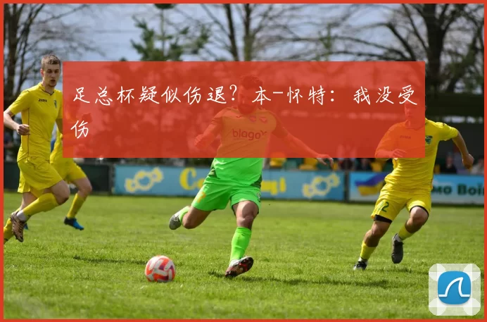 足总杯疑似伤退?本-怀特:我没受伤