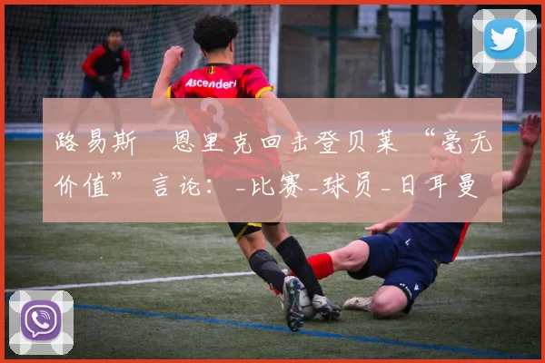 路易斯・恩里克回击登贝莱 “毫无价值” 言论：_比赛_球员_日耳曼