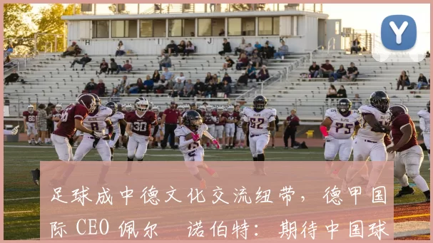 足球成中德文化交流纽带，德甲国际 CEO 佩尔・诺伯特：期待中国球员登场