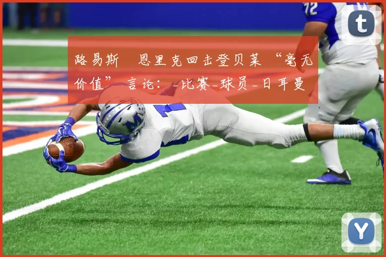 路易斯・恩里克回击登贝莱 “毫无价值” 言论：_比赛_球员_日耳曼
