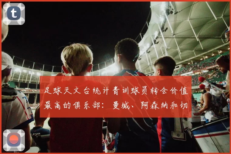 足球天文台统计青训球员转会价值最高的俱乐部：曼城、阿森纳和切尔西排名英超前三，巴萨一线队22名青训球员，6.4亿英镑断层领先1️⃣ 巴塞罗那｜22人｜6.401