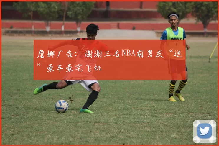 詹娜广告：谢谢三名NBA前男友“送”豪车豪宅飞机