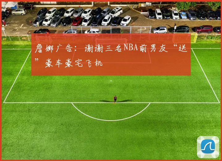 詹娜广告：谢谢三名NBA前男友“送”豪车豪宅飞机