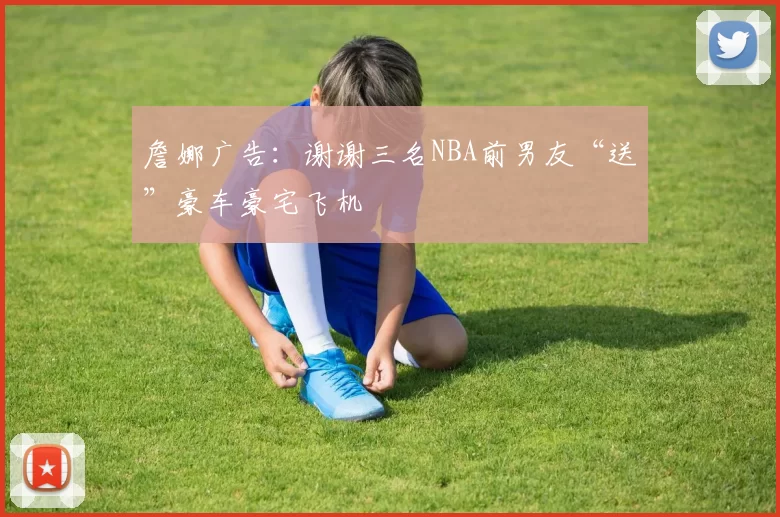 詹娜广告:谢谢三名NBA前男友“送”豪车豪宅飞机