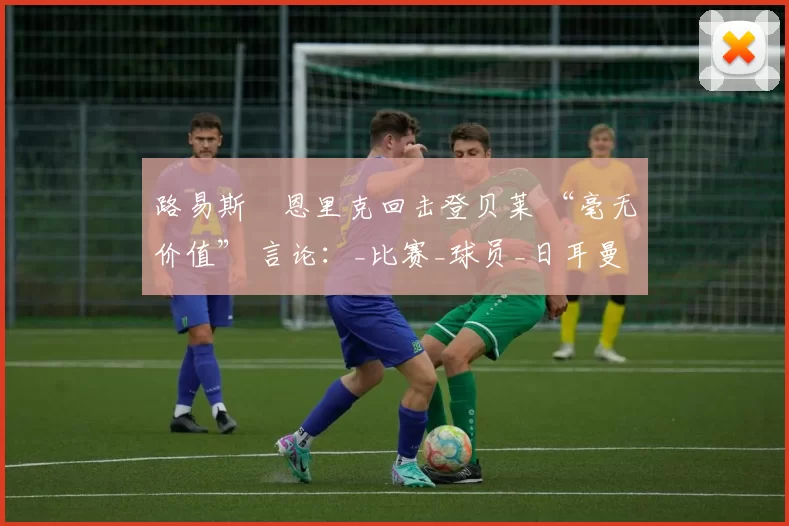 路易斯・恩里克回击登贝莱 “毫无价值” 言论：_比赛_球员_日耳曼
