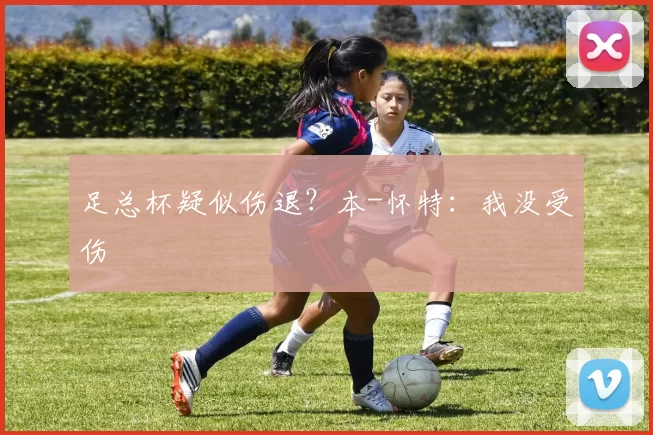 足总杯疑似伤退？本-怀特：我没受伤