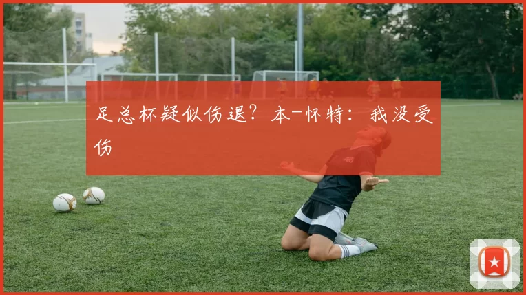 足总杯疑似伤退？本-怀特：我没受伤