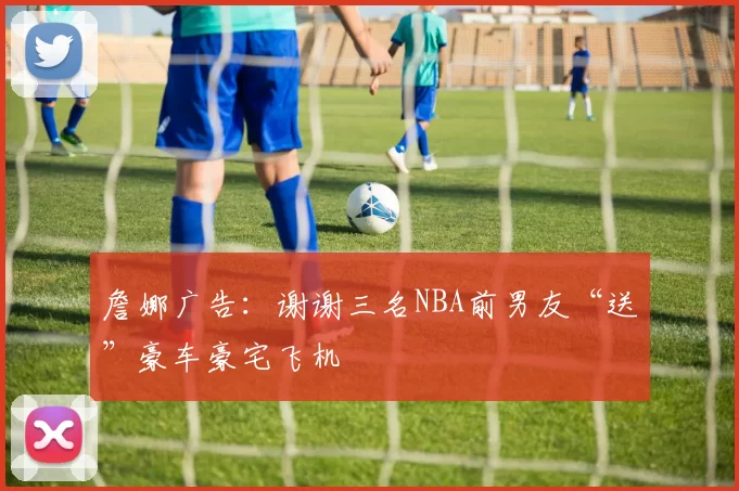 詹娜广告：谢谢三名NBA前男友“送”豪车豪宅飞机