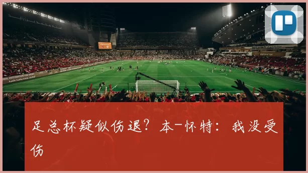 足总杯疑似伤退？本-怀特：我没受伤