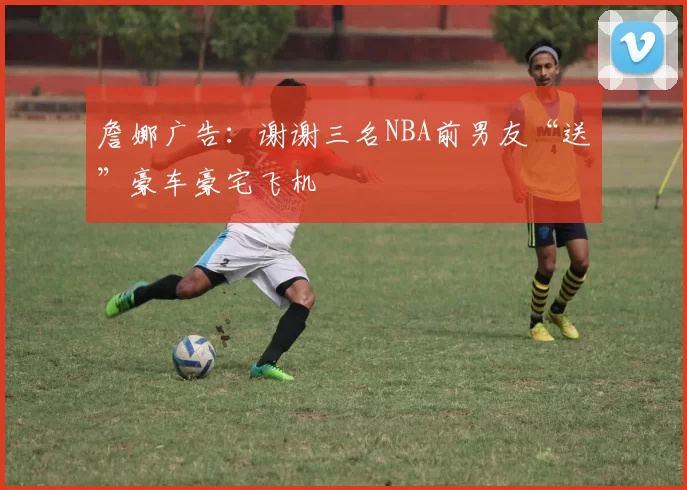 詹娜广告：谢谢三名NBA前男友“送”豪车豪宅飞机