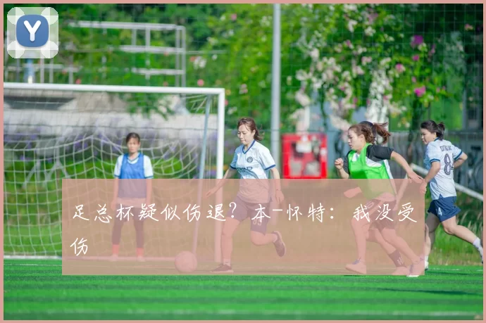 足总杯疑似伤退？本-怀特：我没受伤