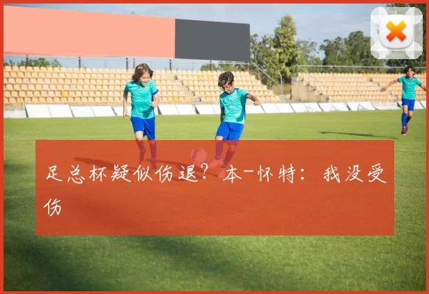 足总杯疑似伤退？本-怀特：我没受伤