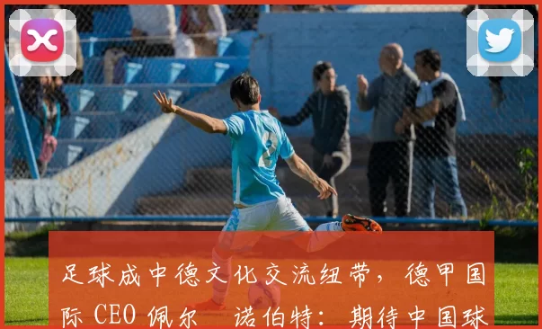 足球成中德文化交流纽带，德甲国际 CEO 佩尔・诺伯特：期待中国球员登场