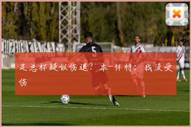 足总杯疑似伤退？本-怀特：我没受伤