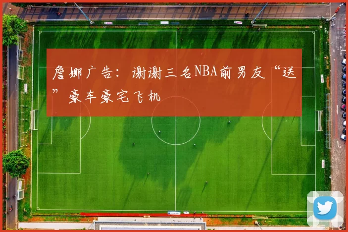 詹娜广告：谢谢三名NBA前男友“送”豪车豪宅飞机