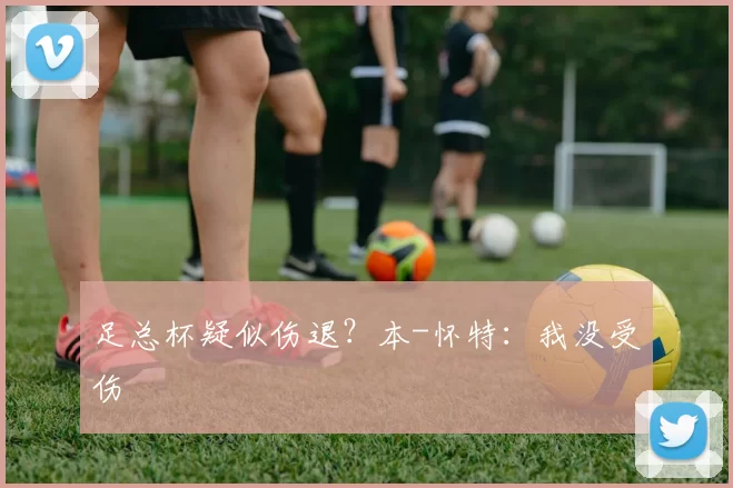 足总杯疑似伤退？本-怀特：我没受伤