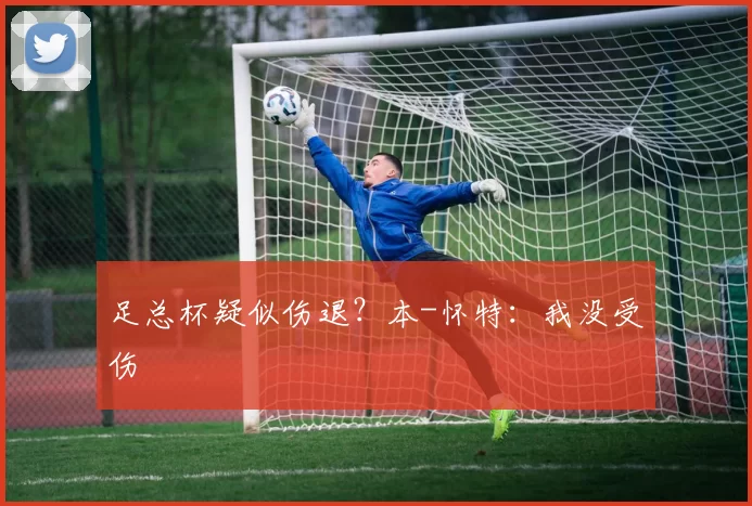 足总杯疑似伤退？本-怀特：我没受伤