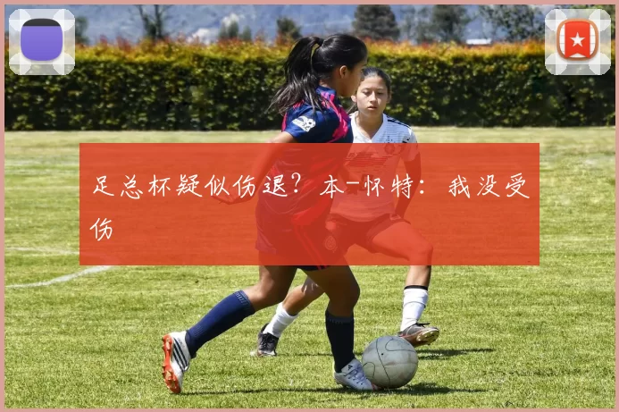 足总杯疑似伤退？本-怀特：我没受伤